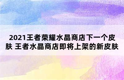 2021王者荣耀水晶商店下一个皮肤 王者水晶商店即将上架的新皮肤